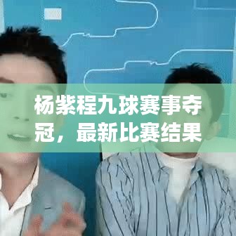 杨紫程九球赛事夺冠，最新比赛结果揭晓！