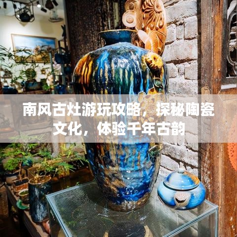 南风古灶游玩攻略，探秘陶瓷文化，体验千年古韵