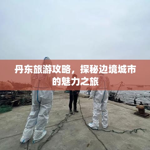 丹东旅游攻略，探秘边境城市的魅力之旅