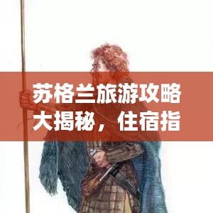 苏格兰旅游攻略大揭秘，住宿指南助你畅游浪漫高地