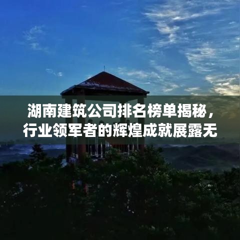 湖南建筑公司排名榜单揭秘，行业领军者的辉煌成就展露无遗