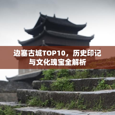 边塞古城TOP10，历史印记与文化瑰宝全解析