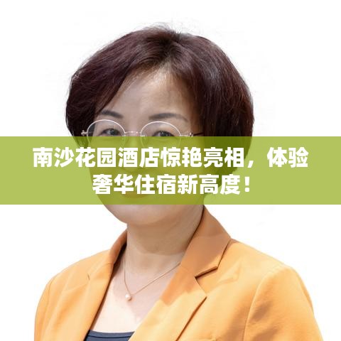 南沙花园酒店惊艳亮相，体验奢华住宿新高度！