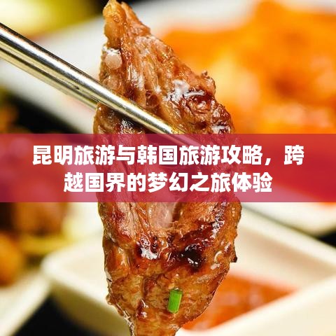 昆明旅游与韩国旅游攻略，跨越国界的梦幻之旅体验