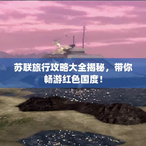 苏联旅行攻略大全揭秘，带你畅游红色国度！