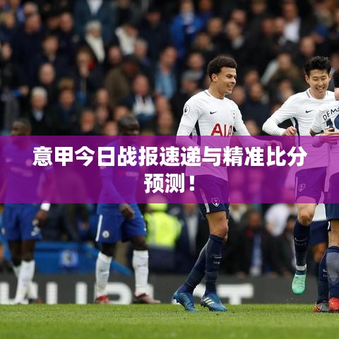 意甲今日战报速递与精准比分预测！