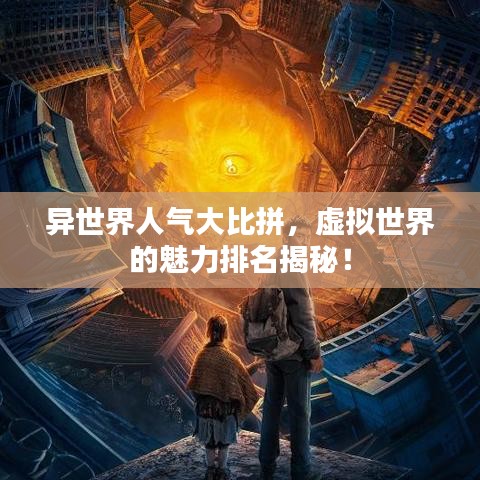 异世界人气大比拼，虚拟世界的魅力排名揭秘！