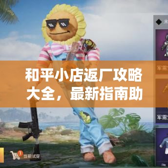 和平小店返厂攻略大全，最新指南助你轻松入手！