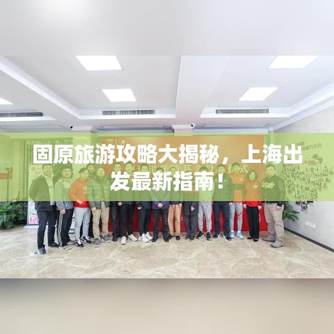 固原旅游攻略大揭秘，上海出发最新指南！