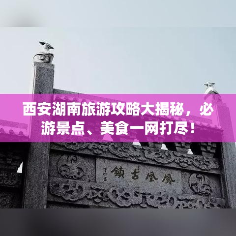 西安湖南旅游攻略大揭秘，必游景点、美食一网打尽！