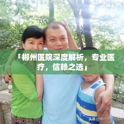 「郴州医院深度解析，专业医疗，信赖之选」