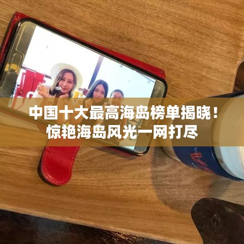 中国十大最高海岛榜单揭晓！惊艳海岛风光一网打尽