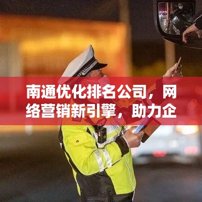 南通优化排名公司，网络营销新引擎，助力企业飞速前行