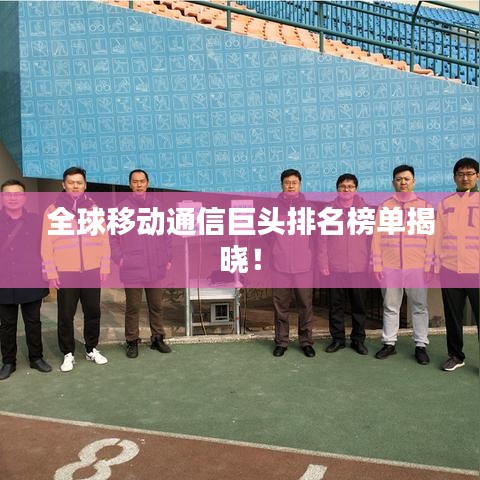 全球移动通信巨头排名榜单揭晓！