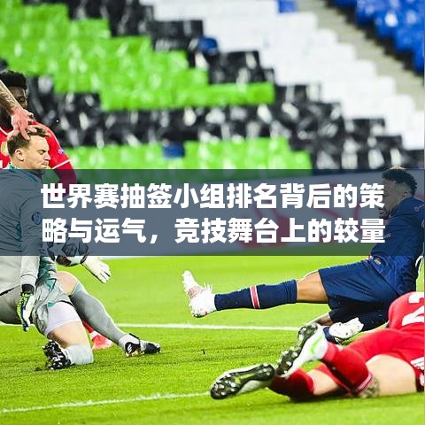 世界赛抽签小组排名背后的策略与运气，竞技舞台上的较量与角逐