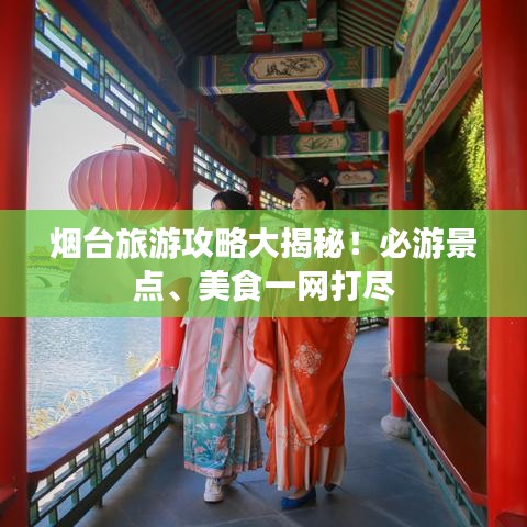 烟台旅游攻略大揭秘！必游景点、美食一网打尽