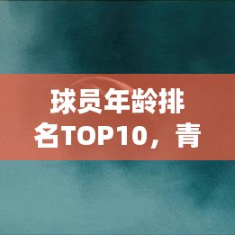 球员年龄排名TOP10，青春不老传奇，热血传奇永不落幕！