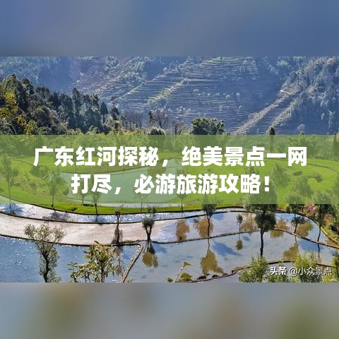 广东红河探秘，绝美景点一网打尽，必游旅游攻略！