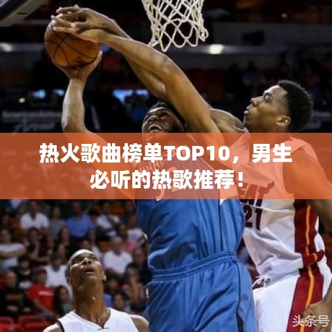 热火歌曲榜单TOP10，男生必听的热歌推荐！