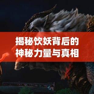 揭秘饮妖背后的神秘力量与真相，带你走进未知世界的探索之旅——百度搜索助你揭秘！