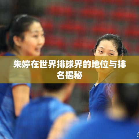 朱婷在世界排球界的地位与排名揭秘