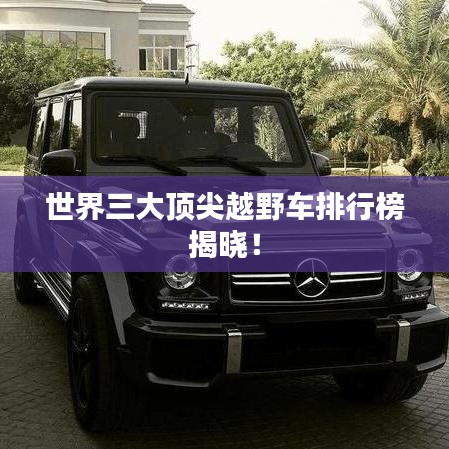 世界三大顶尖越野车排行榜揭晓！