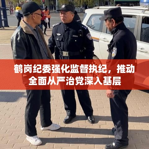 鹤岗纪委强化监督执纪，推动全面从严治党深入基层