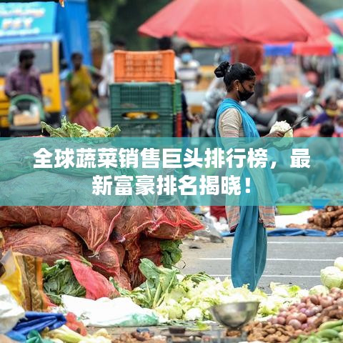全球蔬菜销售巨头排行榜，最新富豪排名揭晓！
