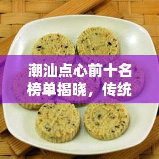 潮汕点心前十名榜单揭晓，传统美味不容错过！