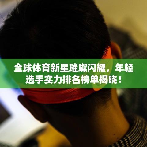 全球体育新星璀璨闪耀，年轻选手实力排名榜单揭晓！