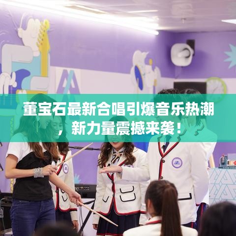 董宝石最新合唱引爆音乐热潮，新力量震撼来袭！