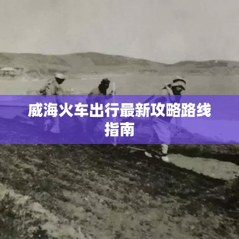 威海火车出行最新攻略路线指南
