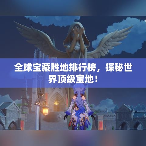 全球宝藏胜地排行榜，探秘世界顶级宝地！