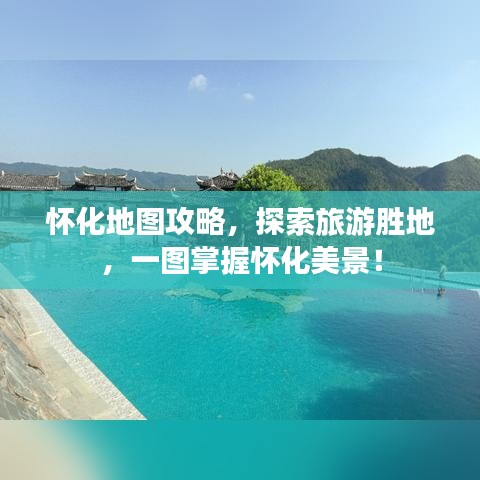 怀化地图攻略，探索旅游胜地，一图掌握怀化美景！