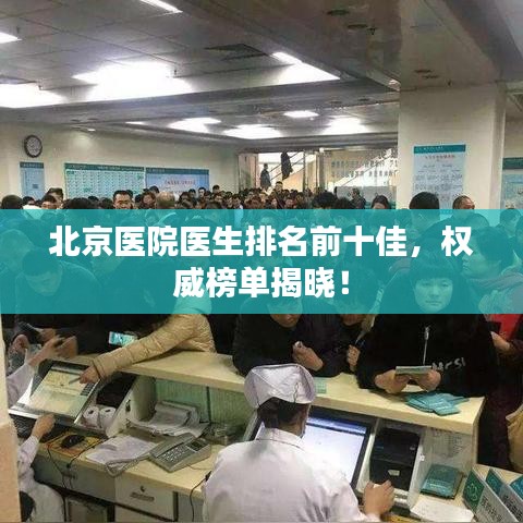 北京医院医生排名前十佳，权威榜单揭晓！