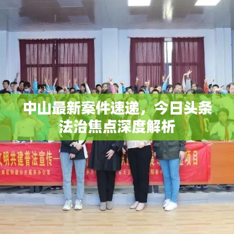 中山最新案件速递，今日头条法治焦点深度解析