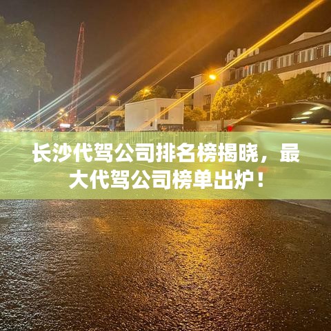 长沙代驾公司排名榜揭晓，最大代驾公司榜单出炉！