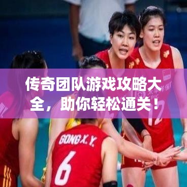 传奇团队游戏攻略大全，助你轻松通关！