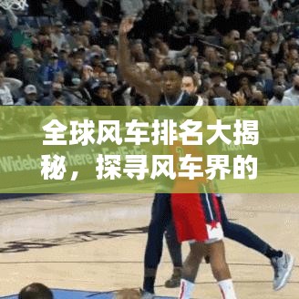 全球风车排名大揭秘，探寻风车界的领军者
