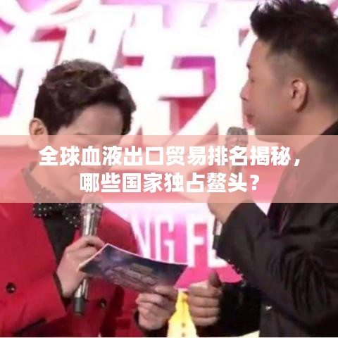 全球血液出口贸易排名揭秘，哪些国家独占鳌头？