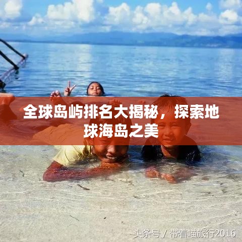 全球岛屿排名大揭秘，探索地球海岛之美