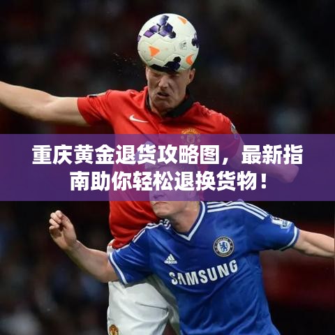 重庆黄金退货攻略图，最新指南助你轻松退换货物！