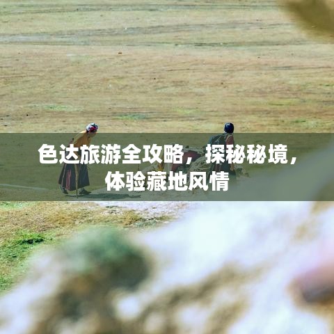 色达旅游全攻略，探秘秘境，体验藏地风情