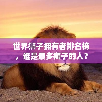 世界狮子拥有者排名榜，谁是最多狮子的人？