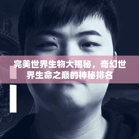 完美世界生物大揭秘，奇幻世界生命之巅的神秘排名
