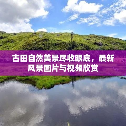 古田自然美景尽收眼底，最新风景图片与视频欣赏