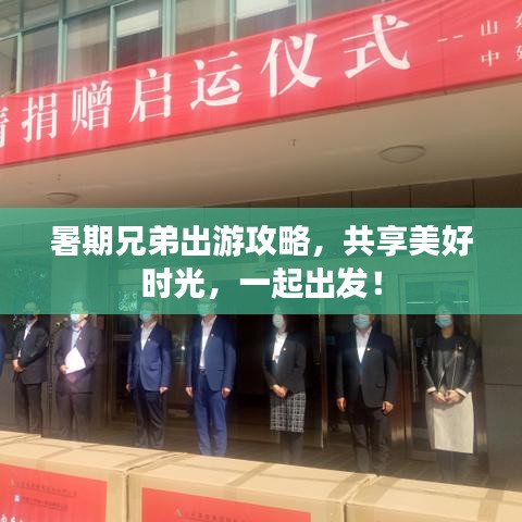 暑期兄弟出游攻略，共享美好时光，一起出发！
