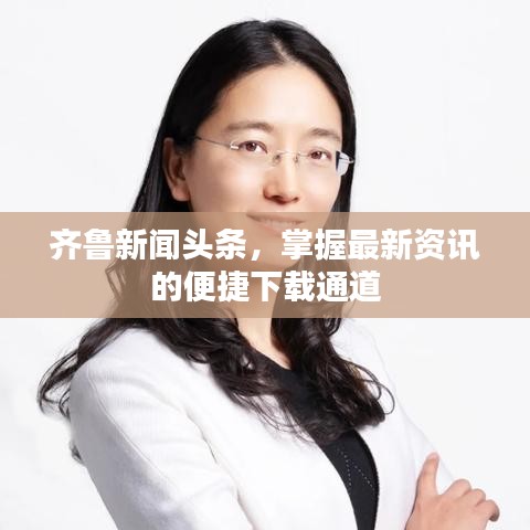 齐鲁新闻头条，掌握最新资讯的便捷下载通道