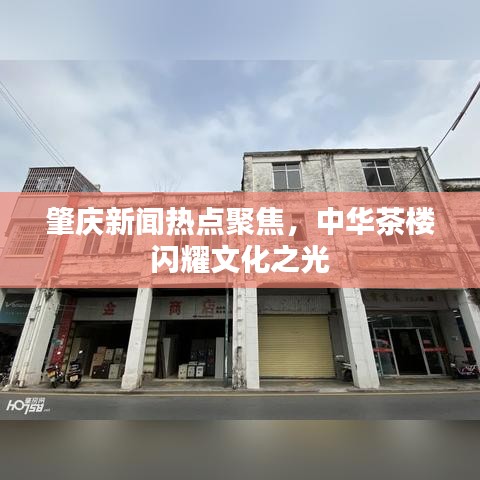 肇庆新闻热点聚焦，中华茶楼闪耀文化之光