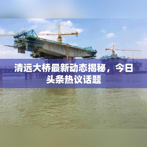 清远大桥最新动态揭秘，今日头条热议话题